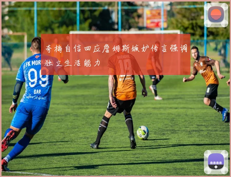 夸梅自信回应詹姆斯嫉妒传言强调独立生活能力