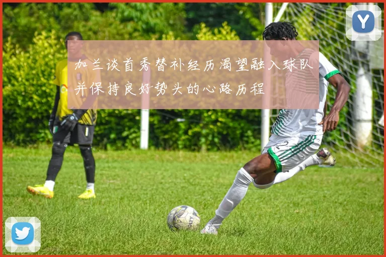 加兰谈首秀替补经历渴望融入球队并保持良好势头的心路历程