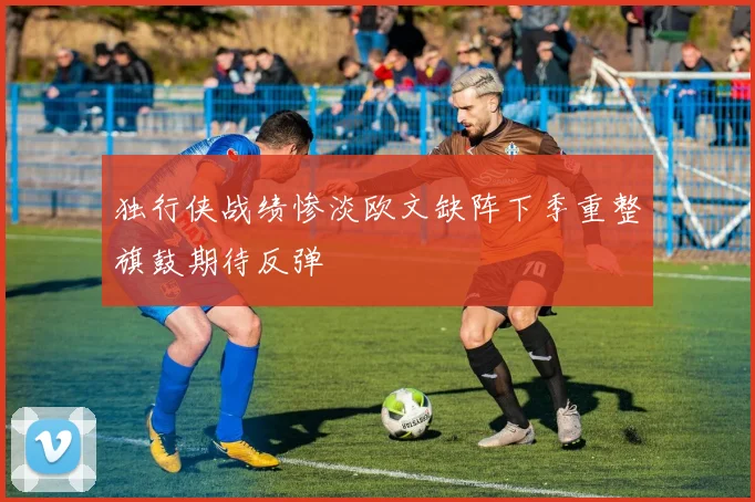 独行侠战绩惨淡欧文缺阵下季重整旗鼓期待反弹