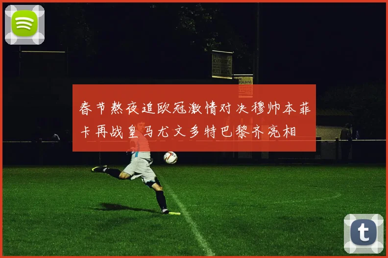 春节熬夜追欧冠激情对决穆帅本菲卡再战皇马尤文多特巴黎齐亮相