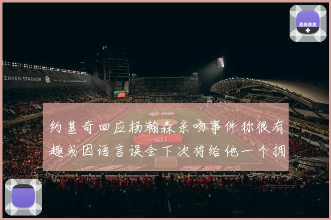 约基奇回应杨瀚森亲吻事件称很有趣或因语言误会下次将给他一个拥抱