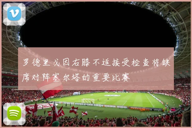罗德里戈因右膝不适接受检查将缺席对阵塞尔塔的重要比赛