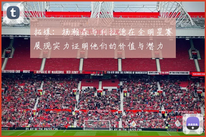 拓媒：杨瀚森与利拉德在全明星赛展现实力证明他们的价值与潜力