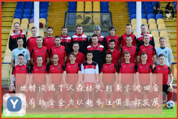 坎特谈诺丁汉森林失利表示次回合仍有机会全力以赴专注俱乐部发展