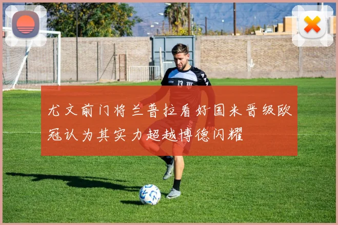 尤文前门将兰普拉看好国米晋级欧冠认为其实力超越博德闪耀