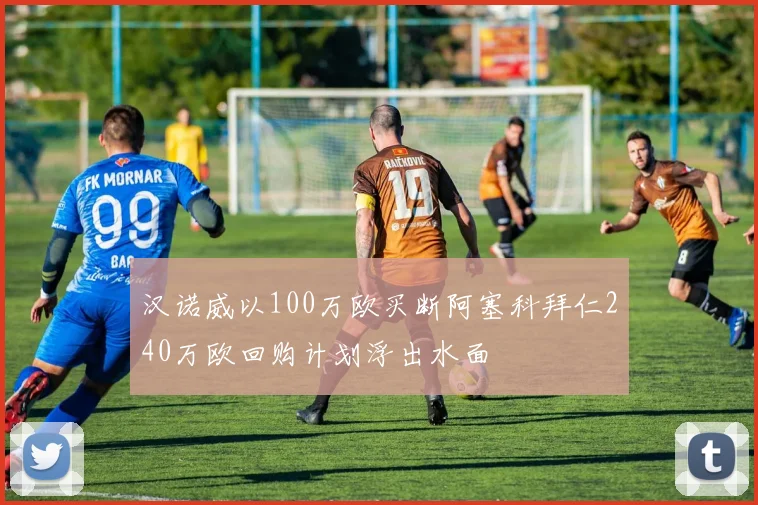 汉诺威以100万欧买断阿塞科拜仁240万欧回购计划浮出水面