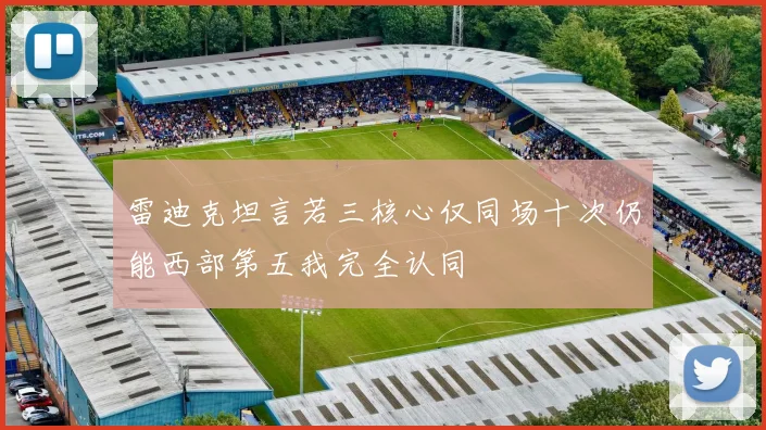 雷迪克坦言若三核心仅同场十次仍能西部第五我完全认同